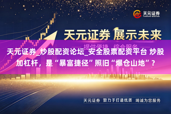 天元证券_炒股配资论坛_安全股票配资平台 炒股加杠杆，是“暴富捷径”照旧“爆仓山地”？