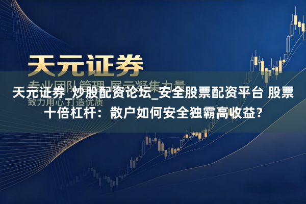 天元证券_炒股配资论坛_安全股票配资平台 股票十倍杠杆：散户如何安全独霸高收益？