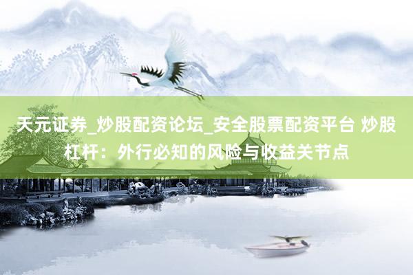 天元证券_炒股配资论坛_安全股票配资平台 炒股杠杆：外行必知的风险与收益关节点