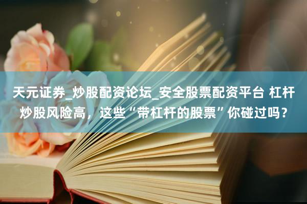 天元证券_炒股配资论坛_安全股票配资平台 杠杆炒股风险高，这些“带杠杆的股票”你碰过吗？