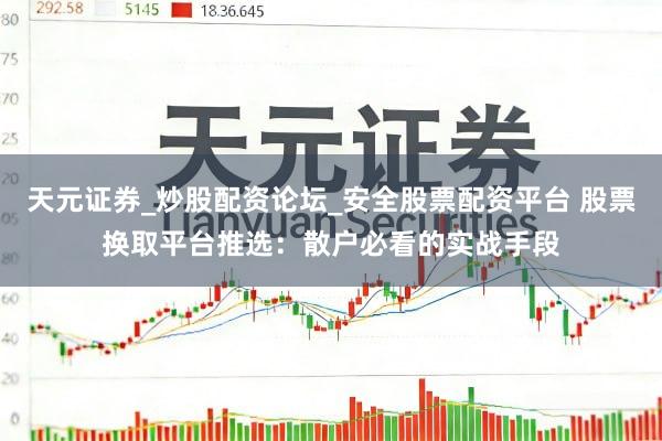 天元证券_炒股配资论坛_安全股票配资平台 股票换取平台推选：散户必看的实战手段