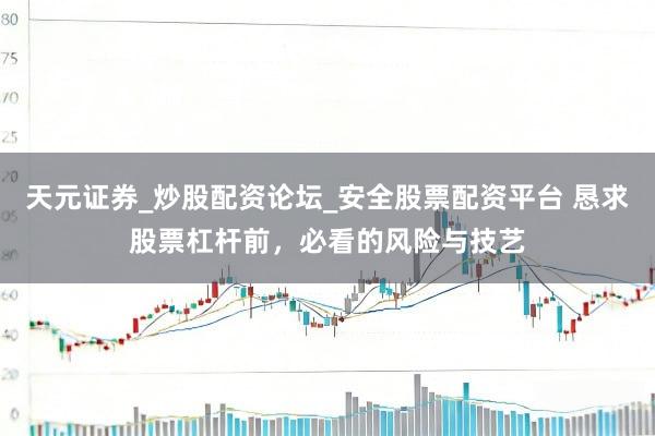 天元证券_炒股配资论坛_安全股票配资平台 恳求股票杠杆前，必看的风险与技艺