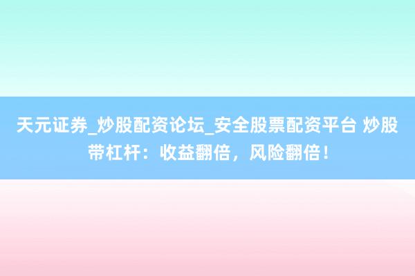 天元证券_炒股配资论坛_安全股票配资平台 炒股带杠杆：收益翻倍，风险翻倍！