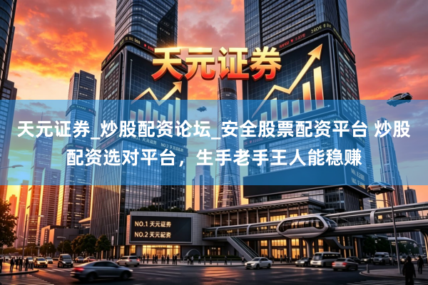 天元证券_炒股配资论坛_安全股票配资平台 炒股配资选对平台，生手老手王人能稳赚