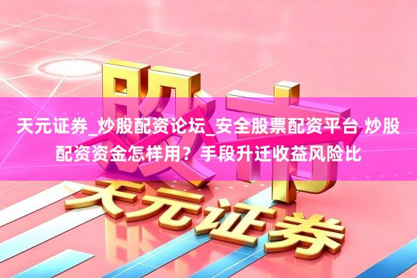 天元证券_炒股配资论坛_安全股票配资平台 炒股配资资金怎样用？手段升迁收益风险比