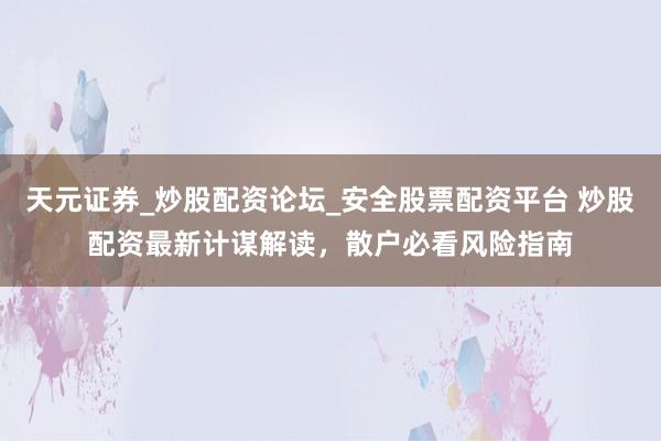 天元证券_炒股配资论坛_安全股票配资平台 炒股配资最新计谋解读，散户必看风险指南