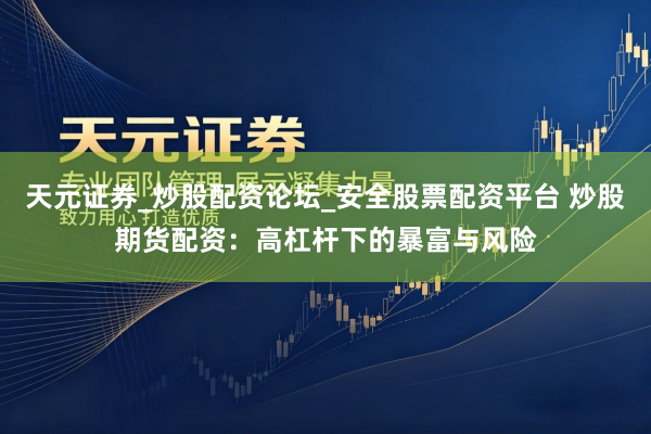 天元证券_炒股配资论坛_安全股票配资平台 炒股期货配资：高杠杆下的暴富与风险