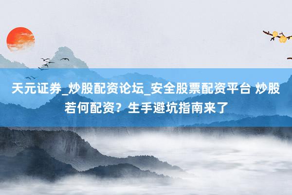 天元证券_炒股配资论坛_安全股票配资平台 炒股若何配资？生手避坑指南来了