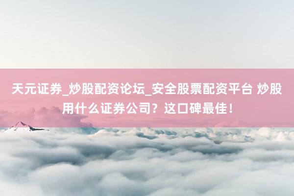 天元证券_炒股配资论坛_安全股票配资平台 炒股用什么证券公司？这口碑最佳！