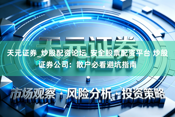 天元证券_炒股配资论坛_安全股票配资平台 炒股证券公司：散户必看避坑指南