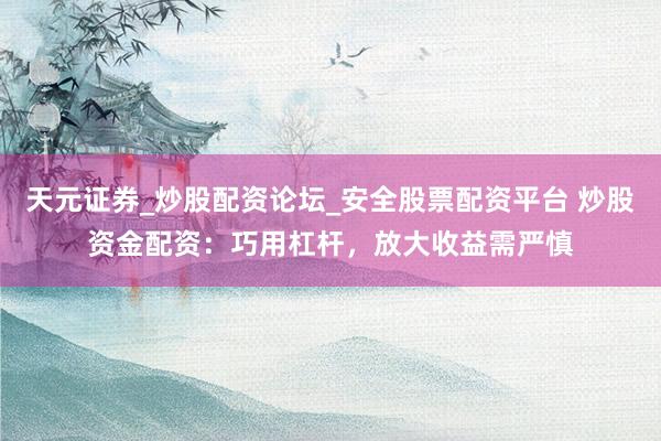天元证券_炒股配资论坛_安全股票配资平台 炒股资金配资：巧用杠杆，放大收益需严慎