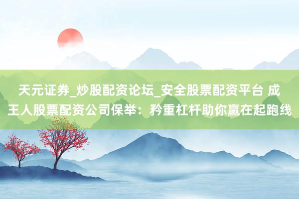 天元证券_炒股配资论坛_安全股票配资平台 成王人股票配资公司保举：矜重杠杆助你赢在起跑线