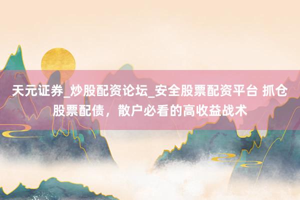 天元证券_炒股配资论坛_安全股票配资平台 抓仓股票配债，散户必看的高收益战术