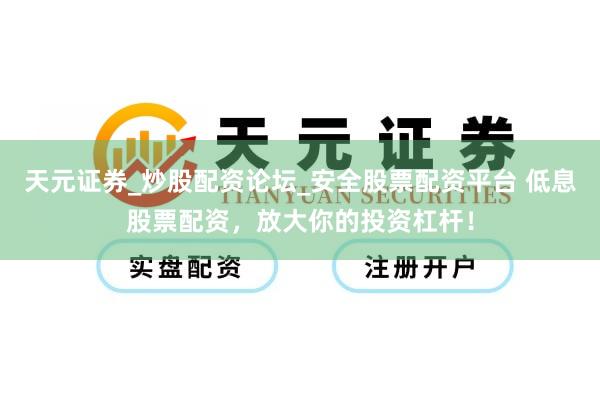 天元证券_炒股配资论坛_安全股票配资平台 低息股票配资，放大你的投资杠杆！