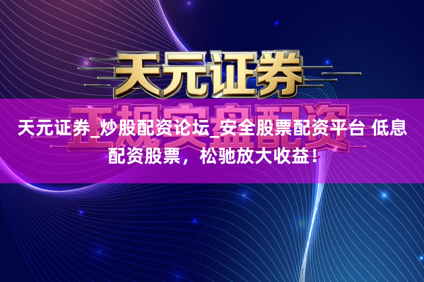 天元证券_炒股配资论坛_安全股票配资平台 低息配资股票，松驰放大收益！