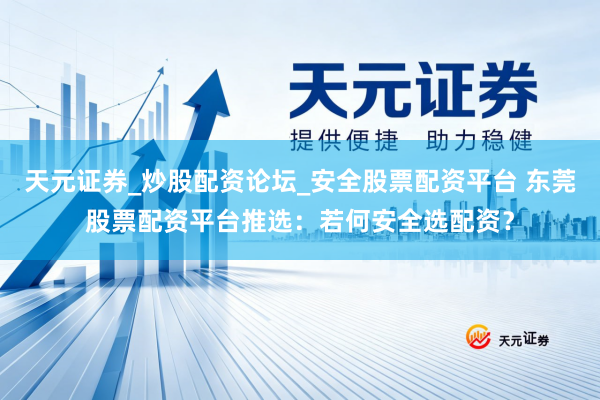 天元证券_炒股配资论坛_安全股票配资平台 东莞股票配资平台推选：若何安全选配资？