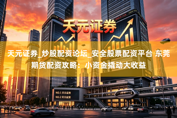 天元证券_炒股配资论坛_安全股票配资平台 东莞期货配资攻略：小资金撬动大收益