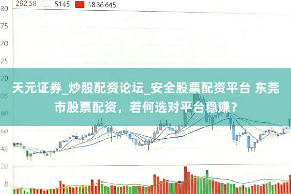 天元证券_炒股配资论坛_安全股票配资平台 东莞市股票配资，若何选对平台稳赚？