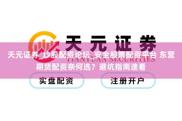 天元证券_炒股配资论坛_安全股票配资平台 东营期货配资奈何选？避坑指南速看