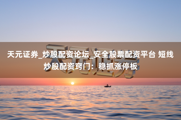 天元证券_炒股配资论坛_安全股票配资平台 短线炒股配资窍门：稳抓涨停板