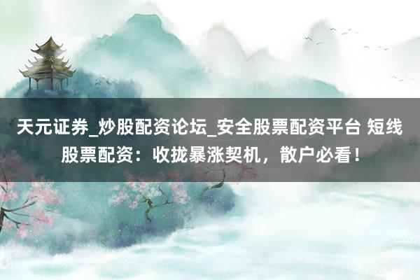 天元证券_炒股配资论坛_安全股票配资平台 短线股票配资：收拢暴涨契机，散户必看！