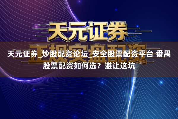天元证券_炒股配资论坛_安全股票配资平台 番禺股票配资如何选？避让这坑