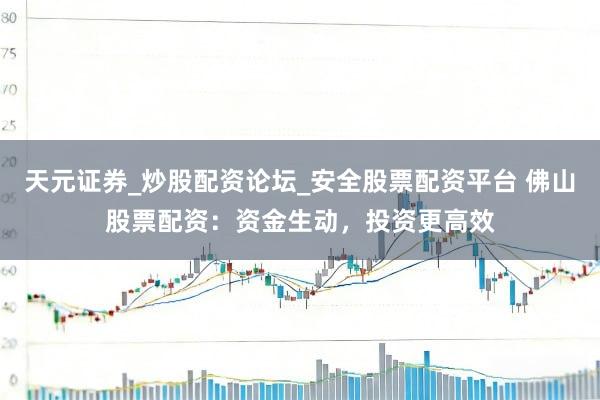 天元证券_炒股配资论坛_安全股票配资平台 佛山股票配资：资金生动，投资更高效