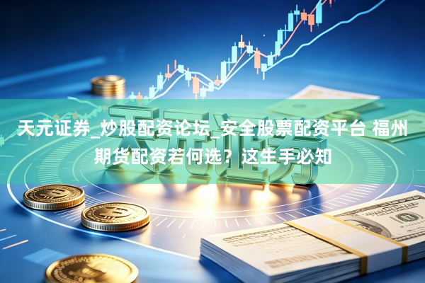 天元证券_炒股配资论坛_安全股票配资平台 福州期货配资若何选？这生手必知