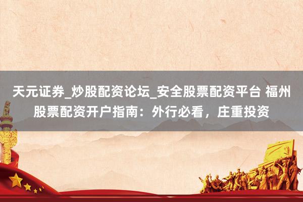 天元证券_炒股配资论坛_安全股票配资平台 福州股票配资开户指南：外行必看，庄重投资