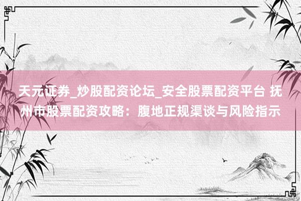 天元证券_炒股配资论坛_安全股票配资平台 抚州市股票配资攻略：腹地正规渠谈与风险指示