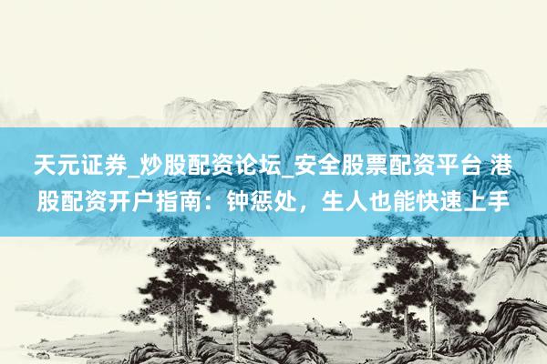 天元证券_炒股配资论坛_安全股票配资平台 港股配资开户指南：钟惩处，生人也能快速上手