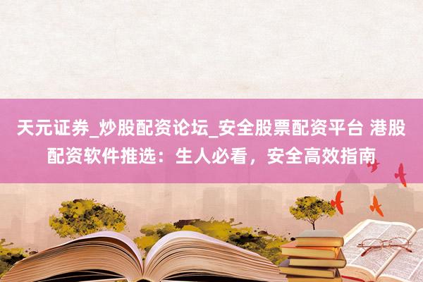 天元证券_炒股配资论坛_安全股票配资平台 港股配资软件推选：生人必看，安全高效指南