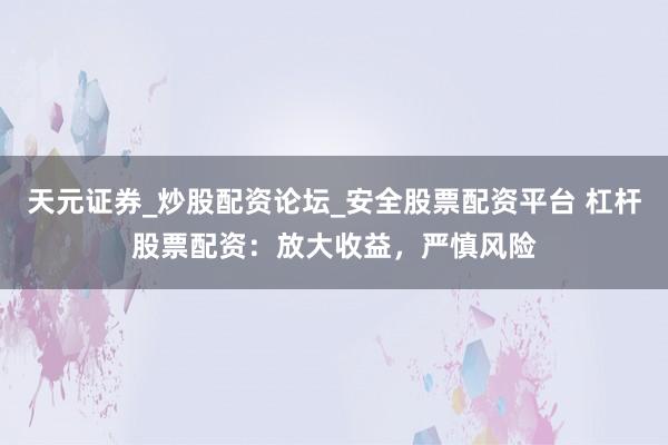 天元证券_炒股配资论坛_安全股票配资平台 杠杆股票配资：放大收益，严慎风险