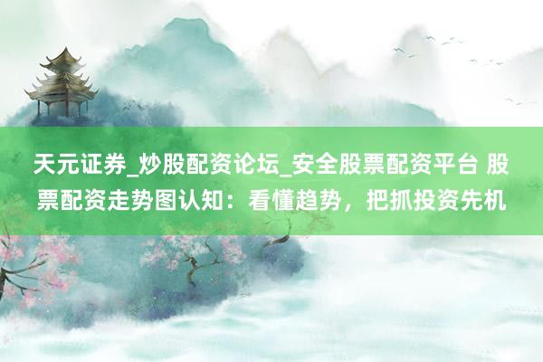 天元证券_炒股配资论坛_安全股票配资平台 股票配资走势图认知：看懂趋势，把抓投资先机