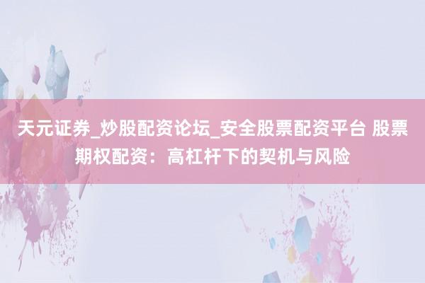 天元证券_炒股配资论坛_安全股票配资平台 股票期权配资：高杠杆下的契机与风险