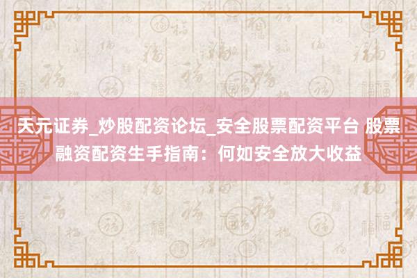 天元证券_炒股配资论坛_安全股票配资平台 股票融资配资生手指南：何如安全放大收益