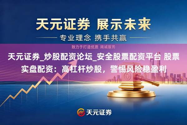 天元证券_炒股配资论坛_安全股票配资平台 股票实盘配资：高杠杆炒股，警惕风险稳盈利