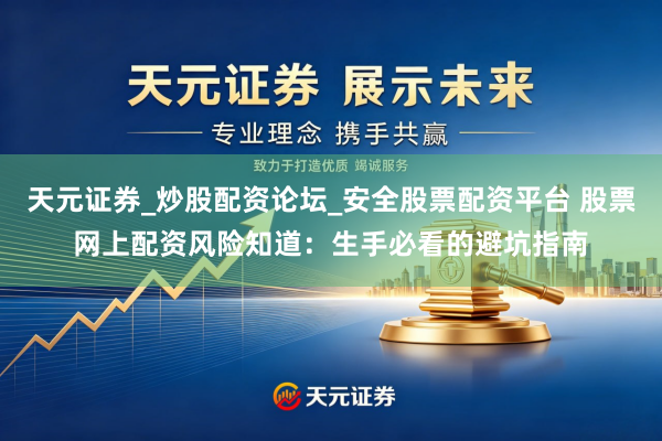 天元证券_炒股配资论坛_安全股票配资平台 股票网上配资风险知道：生手必看的避坑指南