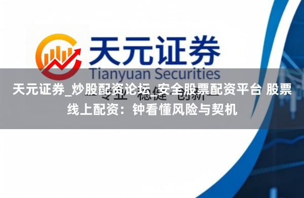 天元证券_炒股配资论坛_安全股票配资平台 股票线上配资：钟看懂风险与契机