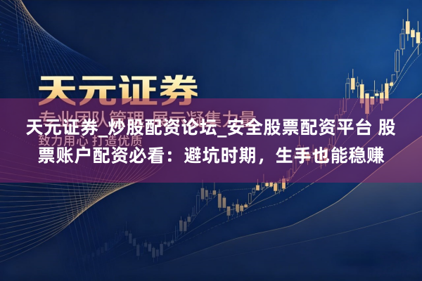 天元证券_炒股配资论坛_安全股票配资平台 股票账户配资必看：避坑时期，生手也能稳赚