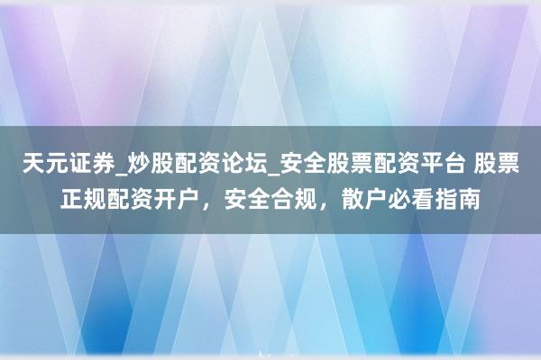 天元证券_炒股配资论坛_安全股票配资平台 股票正规配资开户，安全合规，散户必看指南