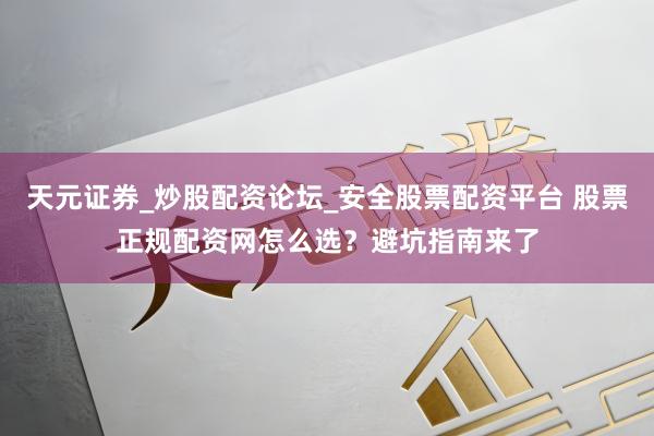 天元证券_炒股配资论坛_安全股票配资平台 股票正规配资网怎么选？避坑指南来了
