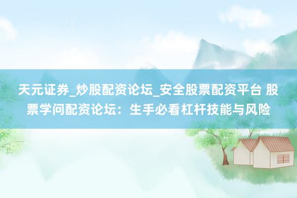 天元证券_炒股配资论坛_安全股票配资平台 股票学问配资论坛：生手必看杠杆技能与风险
