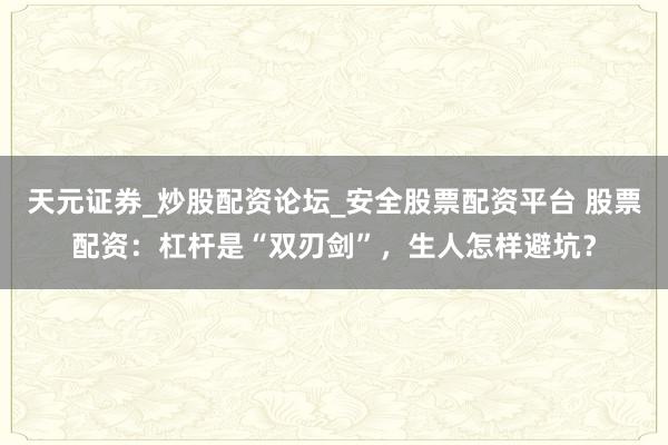 天元证券_炒股配资论坛_安全股票配资平台 股票配资：杠杆是“双刃剑”，生人怎样避坑？