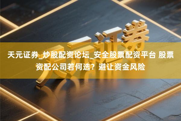 天元证券_炒股配资论坛_安全股票配资平台 股票资配公司若何选？避让资金风险