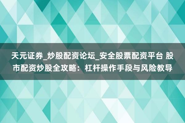 天元证券_炒股配资论坛_安全股票配资平台 股市配资炒股全攻略：杠杆操作手段与风险教导