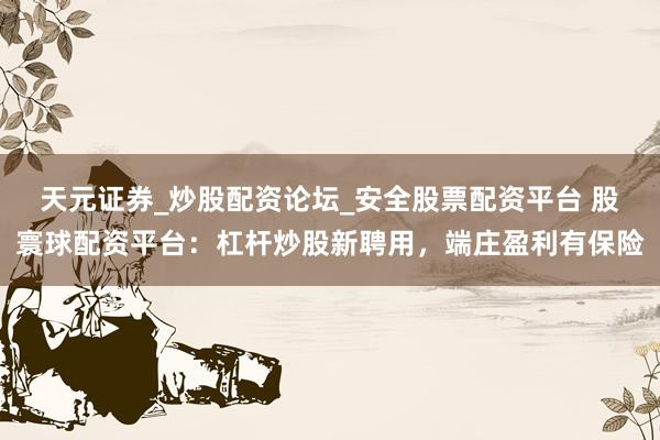 天元证券_炒股配资论坛_安全股票配资平台 股寰球配资平台：杠杆炒股新聘用，端庄盈利有保险