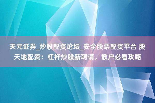 天元证券_炒股配资论坛_安全股票配资平台 股天地配资：杠杆炒股新聘请，散户必看攻略