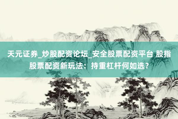天元证券_炒股配资论坛_安全股票配资平台 股指股票配资新玩法：持重杠杆何如选？