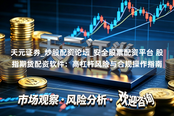 天元证券_炒股配资论坛_安全股票配资平台 股指期货配资软件：高杠杆风险与合规操作指南